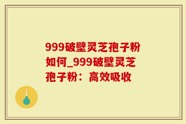 999破壁灵芝孢子粉如何_999破壁灵芝孢子粉：高效吸收