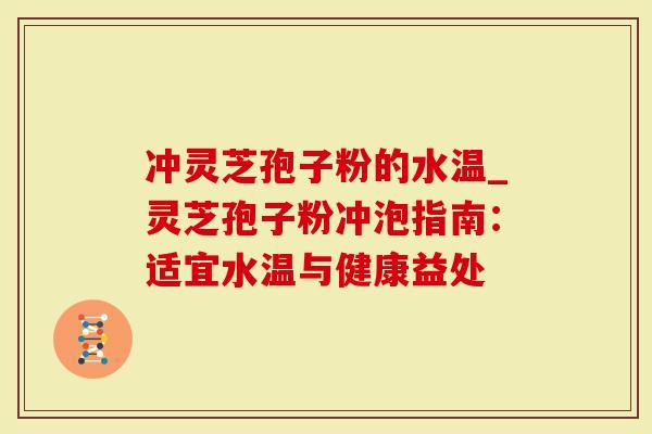 冲灵芝孢子粉的水温_灵芝孢子粉冲泡指南：适宜水温与健康益处