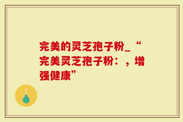 完美的灵芝孢子粉_“完美灵芝孢子粉:,增强健康”-第1张图片-灵芝大师 完美的灵芝孢子粉_“完美灵芝孢子粉:,增强健康”-第1张图片-灵芝大师