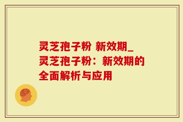灵芝孢子粉 新效期_灵芝孢子粉：新效期的全面解析与应用