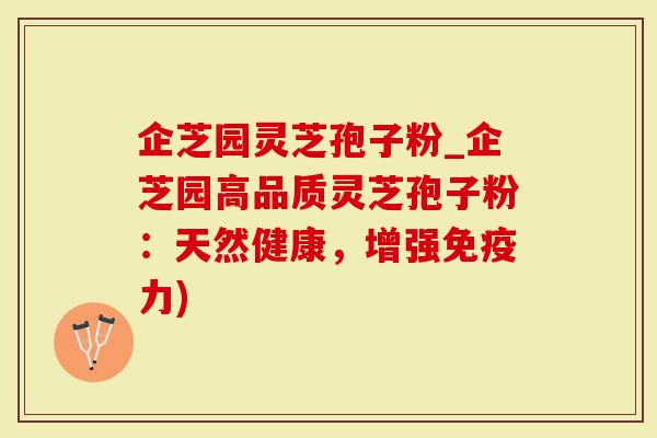 企芝园灵芝孢子粉_企芝园高品质灵芝孢子粉：天然健康，增强免疫力)