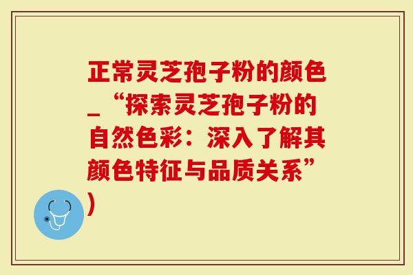 正常灵芝孢子粉的颜色_“探索灵芝孢子粉的自然色彩:深入了解其颜色特征与品质关系”)-第1张图片-灵芝大师 正常灵芝孢子粉的颜色_“探索灵芝孢子粉的自然色彩:深入了解其颜色特征与品质关系”)-第1张图片-灵芝大师