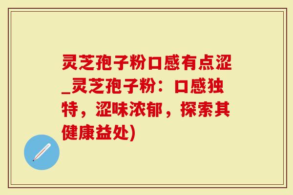 灵芝孢子粉口感有点涩_灵芝孢子粉:口感独特,涩味浓郁,探索其健康益处)-第1张图片-灵芝大师 灵芝孢子粉口感有点涩_灵芝孢子粉:口感独特,涩味浓郁,探索其健康益处)-第1张图片-灵芝大师