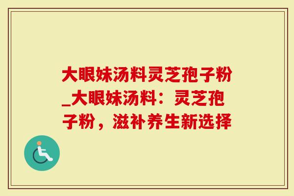 大眼妹汤料灵芝孢子粉_大眼妹汤料:灵芝孢子粉,滋补养生新选择-第1张图片-灵芝大师 大眼妹汤料灵芝孢子粉_大眼妹汤料:灵芝孢子粉,滋补养生新选择-第1张图片-灵芝大师