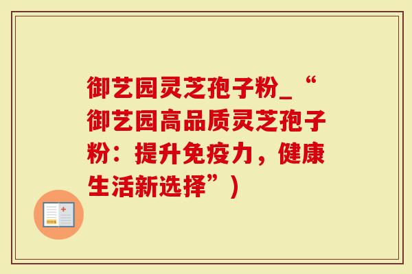 御艺园灵芝孢子粉_“御艺园高品质灵芝孢子粉：提升免疫力，健康生活新选择”)