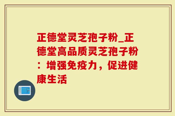 正德堂灵芝孢子粉_正德堂高品质灵芝孢子粉：增强免疫力，促进健康生活