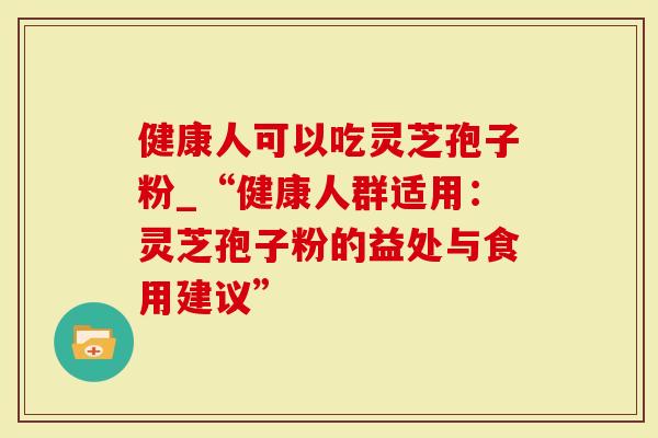 健康人可以吃灵芝孢子粉_“健康人群适用：灵芝孢子粉的益处与食用建议”
