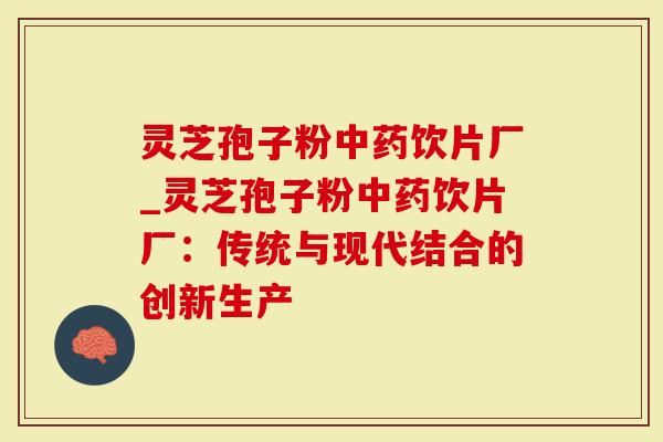 灵芝孢子粉中药饮片厂_灵芝孢子粉中药饮片厂：传统与现代结合的创新生产