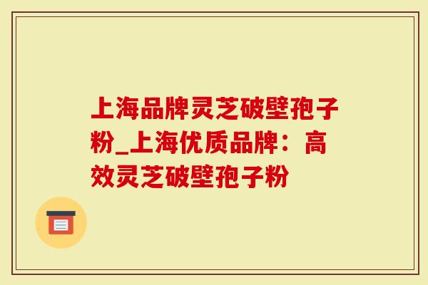 上海品牌灵芝破壁孢子粉_上海优质品牌：高效灵芝破壁孢子粉