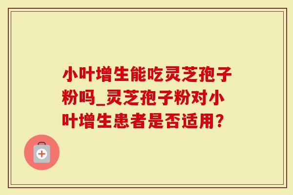 小叶增生能吃灵芝孢子粉吗_灵芝孢子粉对小叶增生患者是否适用？
