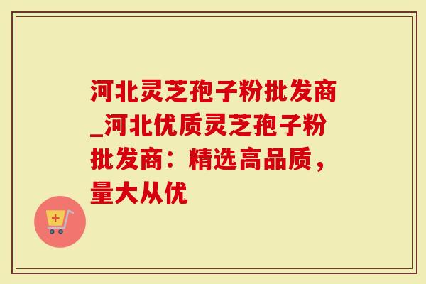 河北灵芝孢子粉批发商_河北优质灵芝孢子粉批发商：精选高品质，量大从优