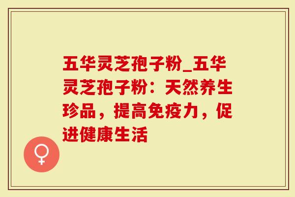 五华灵芝孢子粉_五华灵芝孢子粉：天然养生珍品，提高免疫力，促进健康生活