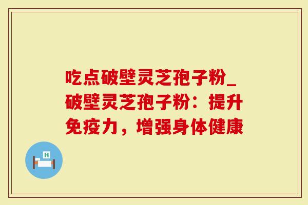 吃点破壁灵芝孢子粉_破壁灵芝孢子粉：提升免疫力，增强身体健康