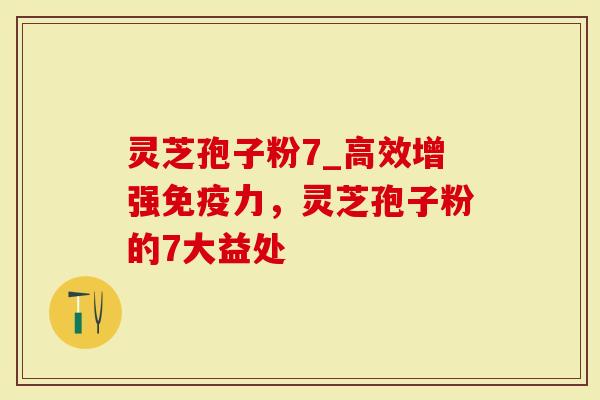 灵芝孢子粉7_高效增强免疫力，灵芝孢子粉的7大益处