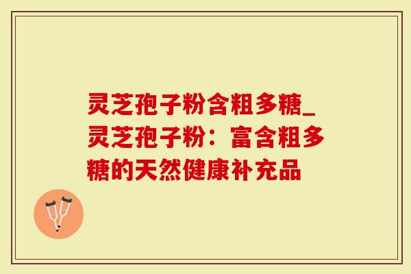 灵芝孢子粉含粗多糖_灵芝孢子粉：富含粗多糖的天然健康补充品