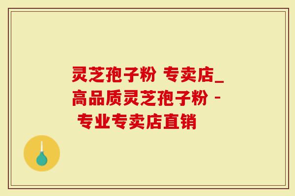 灵芝孢子粉 专卖店_高品质灵芝孢子粉 - 专业专卖店直销