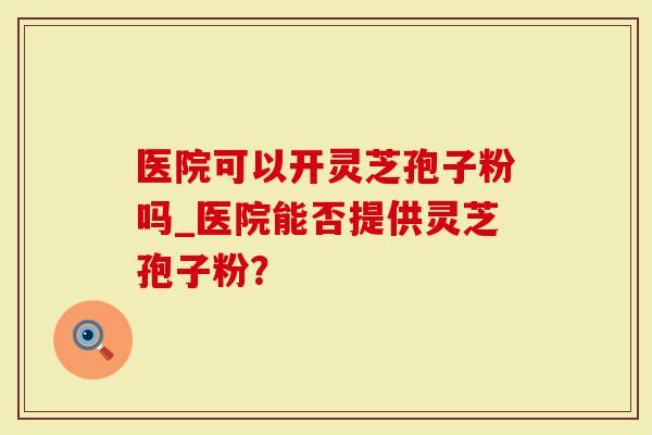 医院可以开灵芝孢子粉吗_医院能否提供灵芝孢子粉?-第1张图片-灵芝大师 医院可以开灵芝孢子粉吗_医院能否提供灵芝孢子粉?-第1张图片-灵芝大师