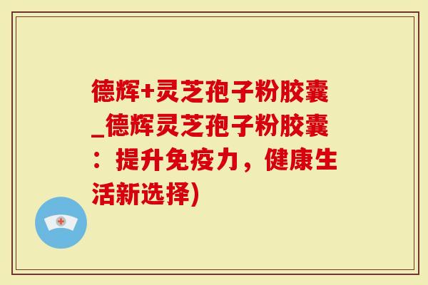 德辉+灵芝孢子粉胶囊_德辉灵芝孢子粉胶囊:提升免疫力,健康生活新选择)-第1张图片-灵芝大师 德辉+灵芝孢子粉胶囊_德辉灵芝孢子粉胶囊:提升免疫力,健康生活新选择)-第1张图片-灵芝大师