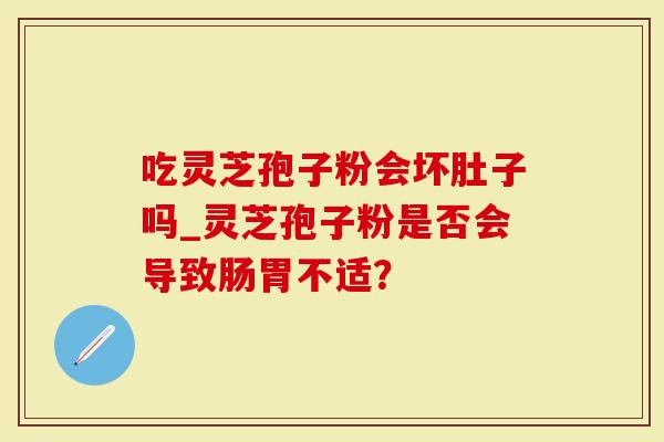 吃灵芝孢子粉会坏肚子吗_灵芝孢子粉是否会导致肠胃不适？-第1张图片-灵芝大师