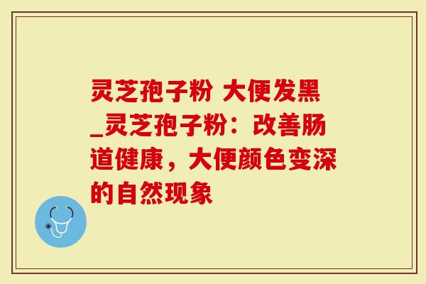 灵芝孢子粉 大便发黑_灵芝孢子粉：改善肠道健康，大便颜色变深的自然现象