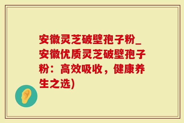 安徽灵芝破壁孢子粉_安徽优质灵芝破壁孢子粉：高效吸收，健康养生之选)