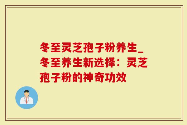 冬至灵芝孢子粉养生_冬至养生新选择：灵芝孢子粉的神奇功效