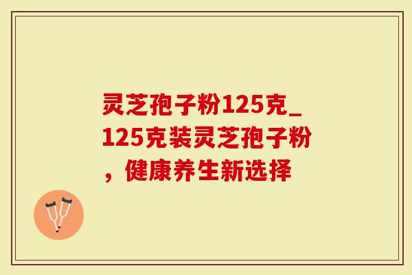 灵芝孢子粉125克_125克装灵芝孢子粉，健康养生新选择