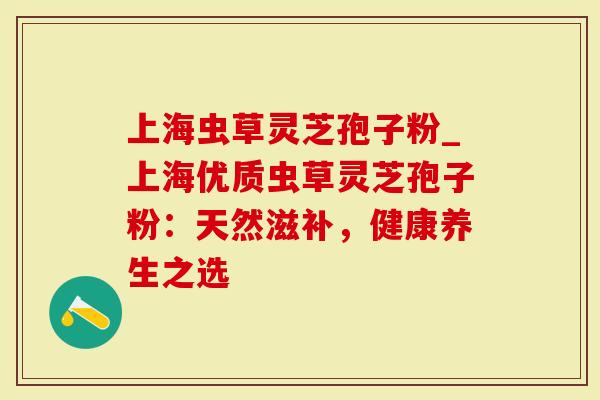 上海虫草灵芝孢子粉_上海优质虫草灵芝孢子粉：天然滋补，健康养生之选