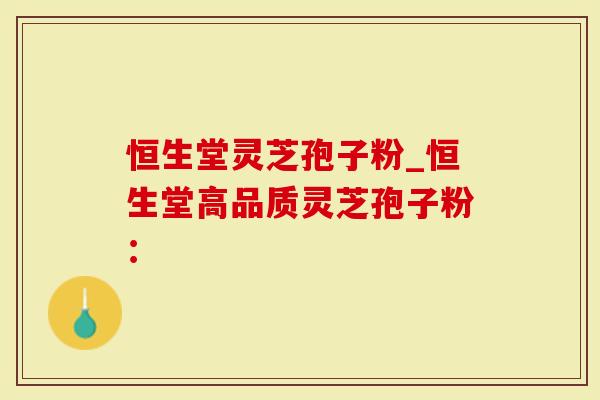 恒生堂灵芝孢子粉_恒生堂高品质灵芝孢子粉：