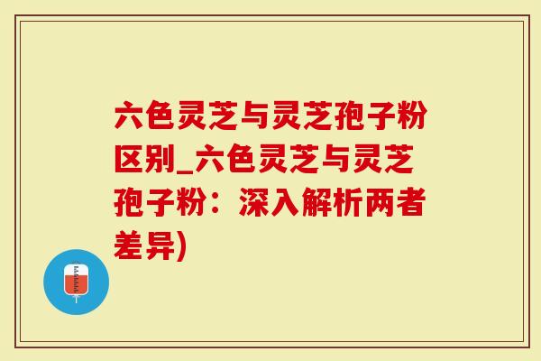 六色灵芝与灵芝孢子粉区别_六色灵芝与灵芝孢子粉：深入解析两者差异)