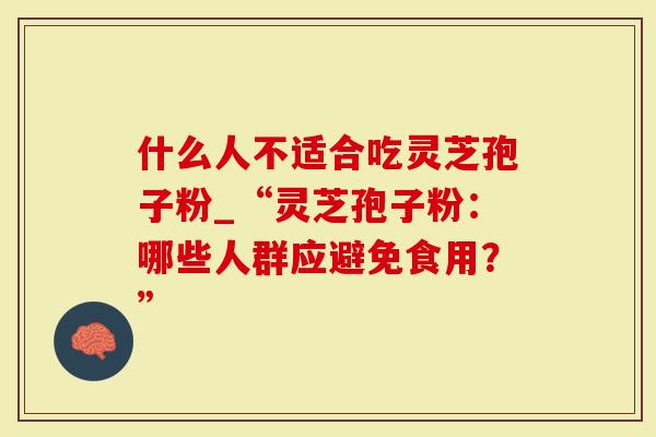 什么人不适合吃灵芝孢子粉_“灵芝孢子粉：哪些人群应避免食用？”