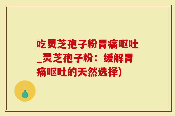 吃灵芝孢子粉胃痛呕吐_灵芝孢子粉：缓解胃痛呕吐的天然选择)