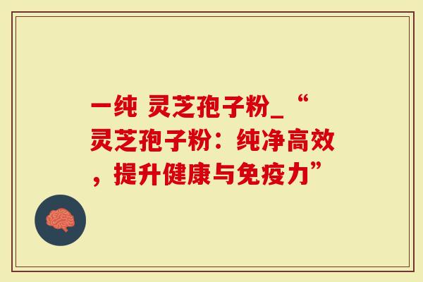 一纯 灵芝孢子粉_“灵芝孢子粉：纯净高效，提升健康与免疫力”