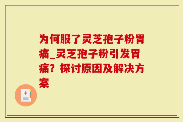 为何服了灵芝孢子粉胃痛_灵芝孢子粉引发胃痛？探讨原因及解决方案