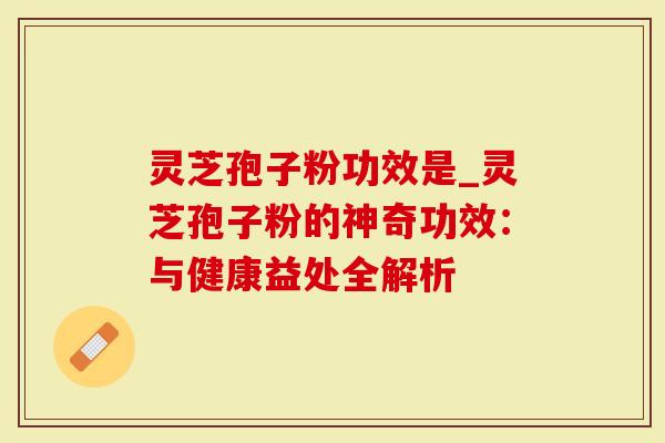 灵芝孢子粉功效是_灵芝孢子粉的神奇功效：与健康益处全解析