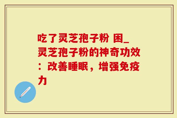 吃了灵芝孢子粉 困_灵芝孢子粉的神奇功效：改善睡眠，增强免疫力