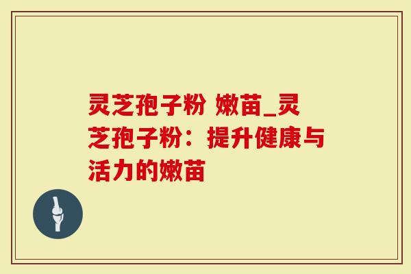 灵芝孢子粉 嫩苗_灵芝孢子粉：提升健康与活力的嫩苗