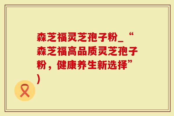 森芝福灵芝孢子粉_“森芝福高品质灵芝孢子粉，健康养生新选择”)