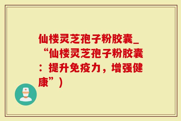 仙楼灵芝孢子粉胶囊_“仙楼灵芝孢子粉胶囊:提升免疫力,增强健康”)-第1张图片-灵芝大师 仙楼灵芝孢子粉胶囊_“仙楼灵芝孢子粉胶囊:提升免疫力,增强健康”)-第1张图片-灵芝大师