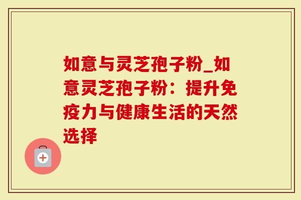 如意与灵芝孢子粉_如意灵芝孢子粉：提升免疫力与健康生活的天然选择