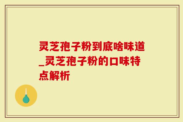 灵芝孢子粉到底啥味道_灵芝孢子粉的口味特点解析