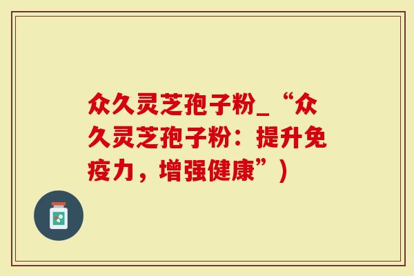众久灵芝孢子粉_“众久灵芝孢子粉：提升免疫力，增强健康”)