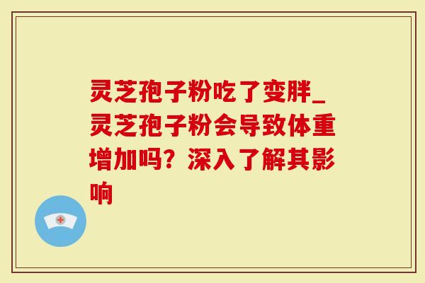 灵芝孢子粉吃了变胖_灵芝孢子粉会导致体重增加吗？深入了解其影响