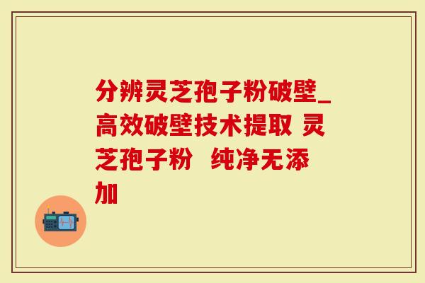 分辨灵芝孢子粉破壁_高效破壁技术提取 灵芝孢子粉  纯净无添加