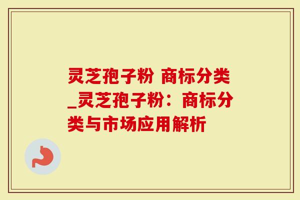 灵芝孢子粉 商标分类_灵芝孢子粉：商标分类与市场应用解析