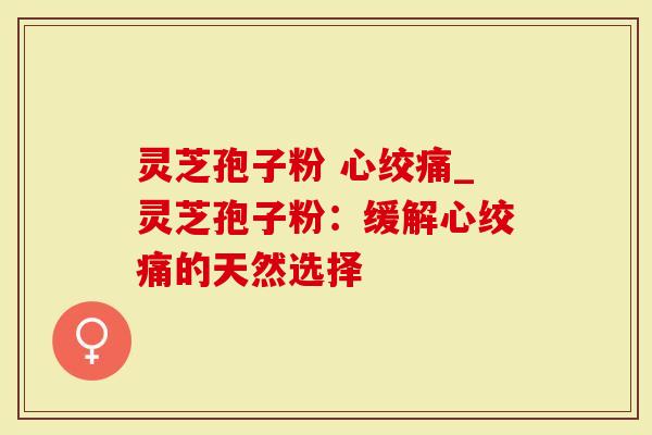 灵芝孢子粉 心绞痛_灵芝孢子粉：缓解心绞痛的天然选择