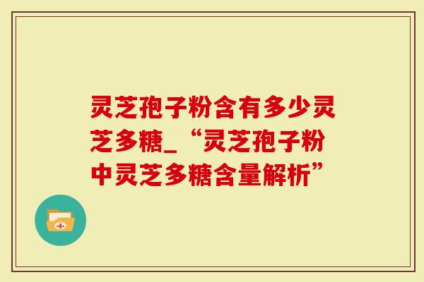 灵芝孢子粉含有多少灵芝多糖_“灵芝孢子粉中灵芝多糖含量解析”