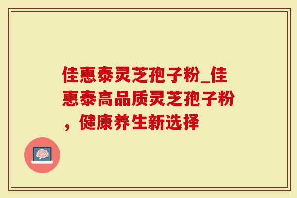 佳惠泰灵芝孢子粉_佳惠泰高品质灵芝孢子粉,健康养生新选择-第1张图片-灵芝大师 佳惠泰灵芝孢子粉_佳惠泰高品质灵芝孢子粉,健康养生新选择-第1张图片-灵芝大师