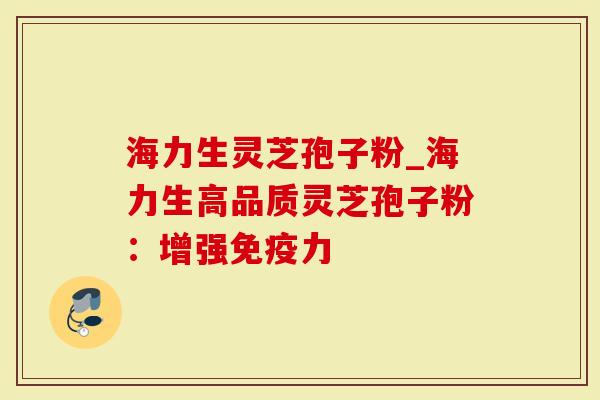 海力生灵芝孢子粉_海力生高品质灵芝孢子粉：增强免疫力