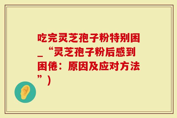 吃完灵芝孢子粉特别困_“灵芝孢子粉后感到困倦：原因及应对方法”)